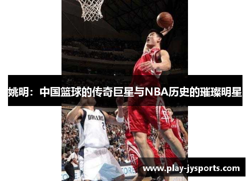 姚明：中国篮球的传奇巨星与NBA历史的璀璨明星