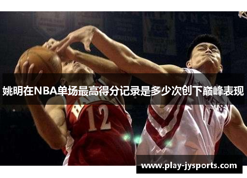 姚明在NBA单场最高得分记录是多少次创下巅峰表现