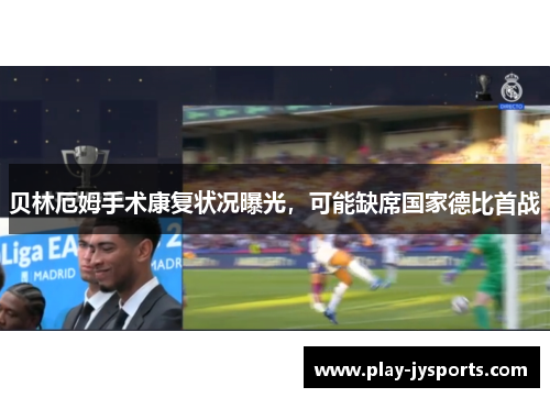 贝林厄姆手术康复状况曝光，可能缺席国家德比首战